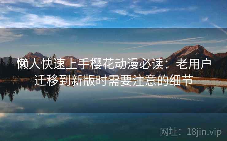 懒人快速上手<strong>樱花动漫</strong>必读：老用户迁移到新版时需要注意的细节