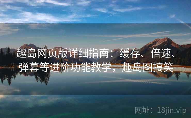趣岛网页版详细指南：缓存、倍速、弹幕等进阶功能教学，趣岛图搞笑