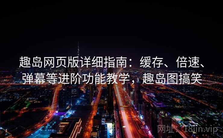 趣岛网页版详细指南:缓存、倍速、弹幕等进阶功能教学,趣岛图搞笑 趣岛网页版详细指南:缓存、倍速、弹幕等进阶功能教学,趣岛图搞笑