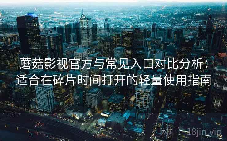蘑菇影视官方与常见入口对比分析:适合在碎片时间打开的轻量使用指南 蘑菇影视官方与常见入口对比分析:适合在碎片时间打开的轻量使用指南
