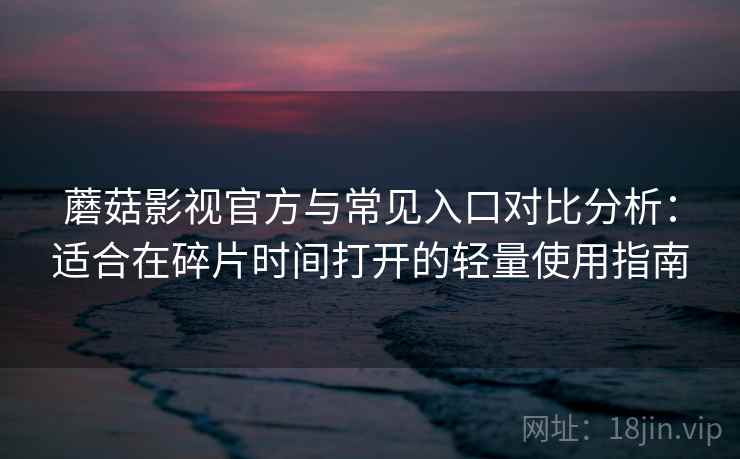 蘑菇影视官方与常见入口对比分析：适合在碎片时间打开的轻量使用指南