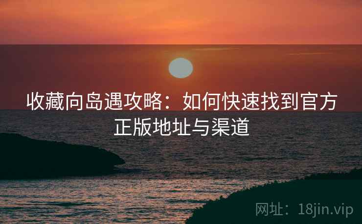 收藏向岛遇攻略:如何快速找到官方正版地址与渠道 收藏向岛遇攻略:如何快速找到官方正版地址与渠道