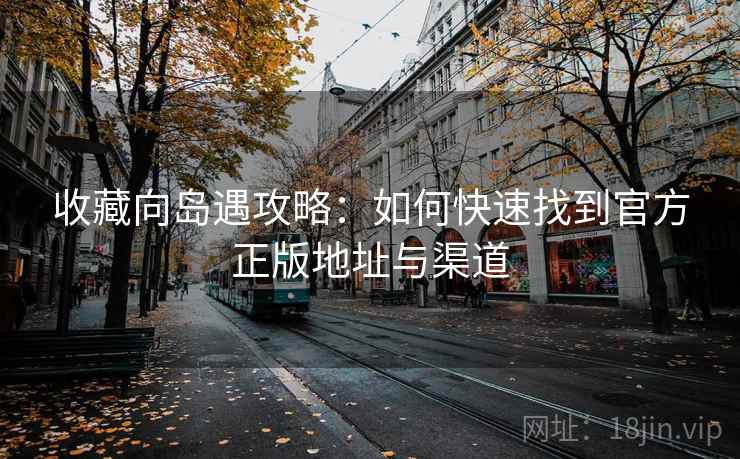 收藏向岛遇攻略：如何快速找到官方正版地址与渠道