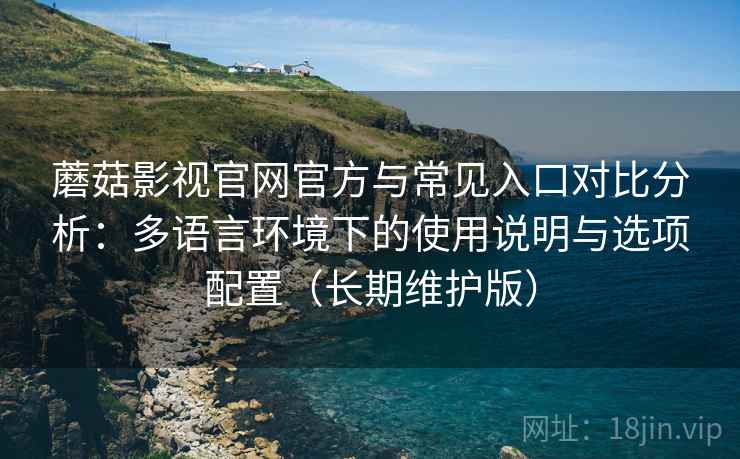 蘑菇影视官网官方与常见入口对比分析:多语言环境下的使用说明与选项配置(长期维护版) 蘑菇影视官网官方与常见入口对比分析:多语言环境下的使用说明与选项配置(长期维护版)