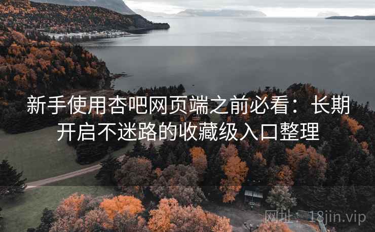 新手使用杏吧网页端之前必看:长期开启不迷路的收藏级入口整理 新手使用杏吧网页端之前必看:长期开启不迷路的收藏级入口整理