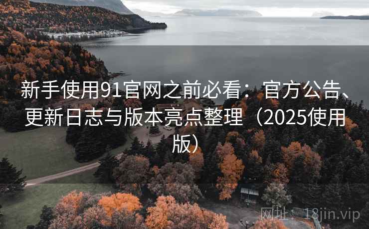 新手使用91官网之前必看:官方公告、更新日志与版本亮点整理(2025使用版) 新手使用91官网之前必看:官方公告、更新日志与版本亮点整理(2025使用版)