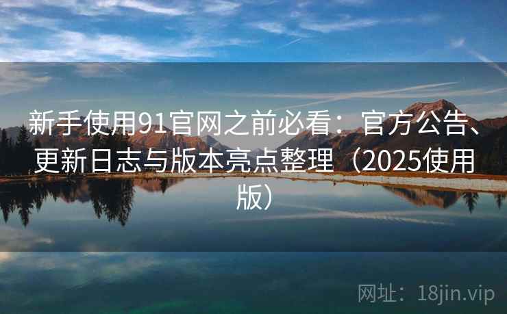 新手使用91官网之前必看：官方公告、更新日志与版本亮点整理（2025使用版）