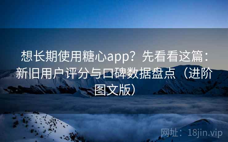 想长期使用糖心app？先看看这篇：新旧用户评分与口碑数据盘点（进阶图文版）
