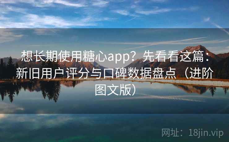 想长期使用糖心app?先看看这篇:新旧用户评分与口碑数据盘点(进阶图文版) 想长期使用糖心app?先看看这篇:新旧用户评分与口碑数据盘点(进阶图文版)
