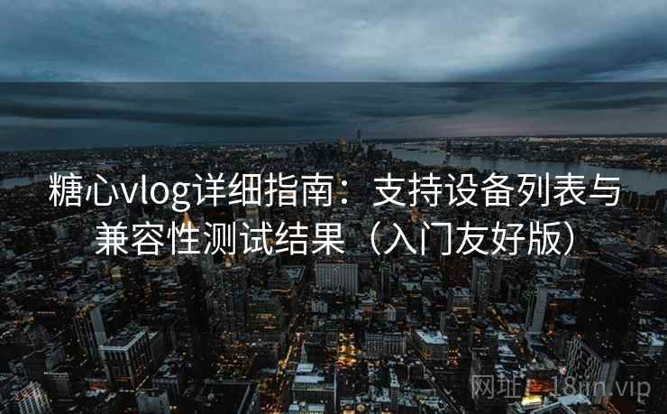 糖心vlog详细指南：支持设备列表与兼容性测试结果（入门友好版）
