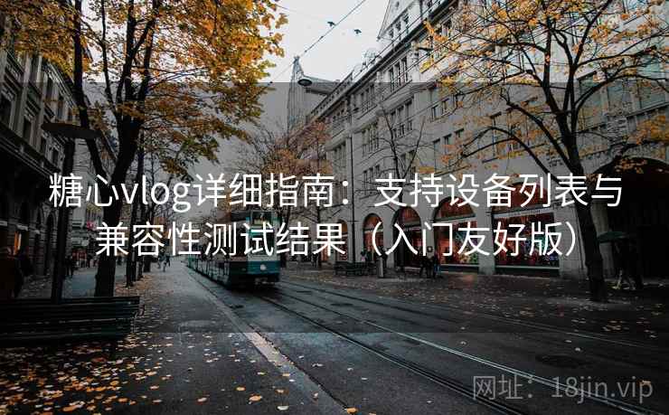 糖心vlog详细指南:支持设备列表与兼容性测试结果(入门友好版) 糖心vlog详细指南:支持设备列表与兼容性测试结果(入门友好版)