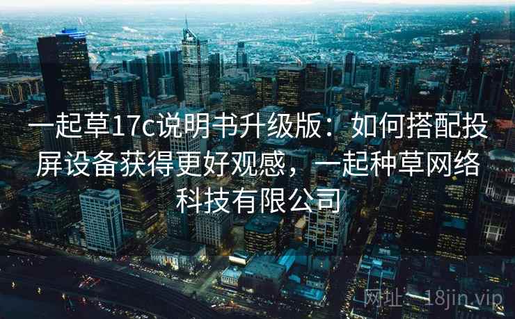 一起草17c说明书升级版:如何搭配投屏设备获得更好观感,一起种草网络科技有限公司 一起草17c说明书升级版:如何搭配投屏设备获得更好观感,一起种草网络科技有限公司