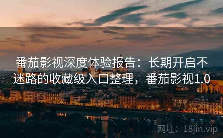 番茄影视深度体验报告:长期开启不迷路的收藏级入口整理,番茄影视1.0 番茄影视深度体验报告:长期开启不迷路的收藏级入口整理,番茄影视1.0