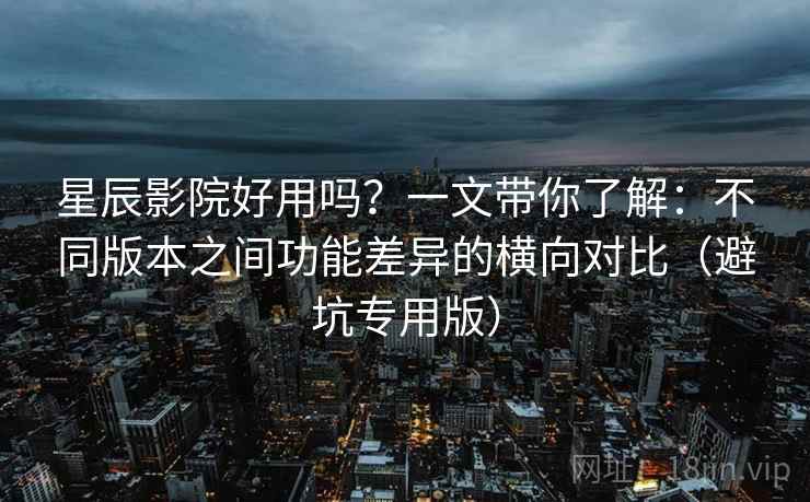 星辰影院好用吗?一文带你了解:不同版本之间功能差异的横向对比(避坑专用版) 星辰影院好用吗?一文带你了解:不同版本之间功能差异的横向对比(避坑专用版)