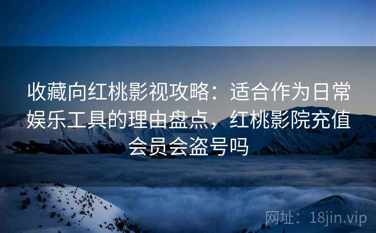 收藏向红桃影视攻略:适合作为日常娱乐工具的理由盘点,红桃影院充值会员会盗号吗 收藏向红桃影视攻略:适合作为日常娱乐工具的理由盘点,红桃影院充值会员会盗号吗