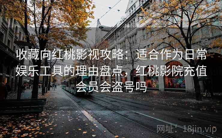 收藏向红桃影视攻略：适合作为日常娱乐工具的理由盘点，红桃影院充值会员会盗号吗