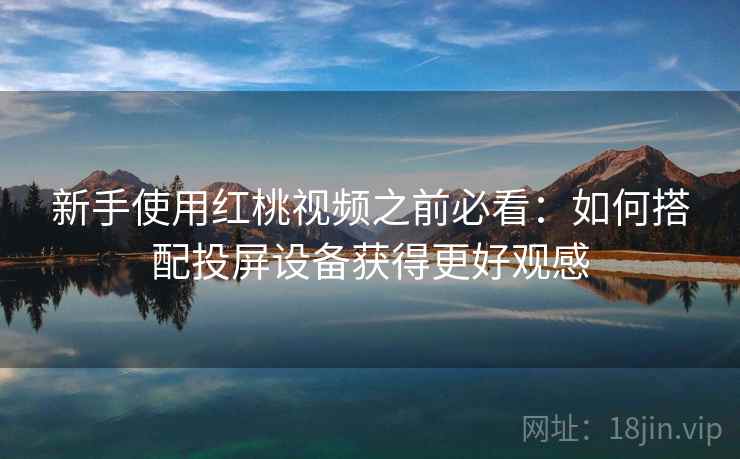 新手使用红桃视频之前必看:如何搭配投屏设备获得更好观感 新手使用红桃视频之前必看:如何搭配投屏设备获得更好观感