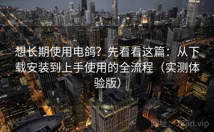想长期使用电鸽？先看看这篇：从下载安装到上手使用的全流程（实测体验版）
