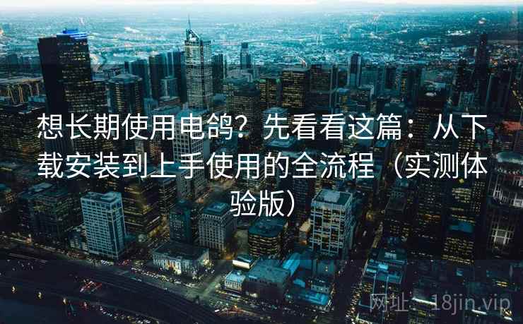 想长期使用电鸽?先看看这篇:从下载安装到上手使用的全流程(实测体验版) 想长期使用电鸽?先看看这篇:从下载安装到上手使用的全流程(实测体验版)