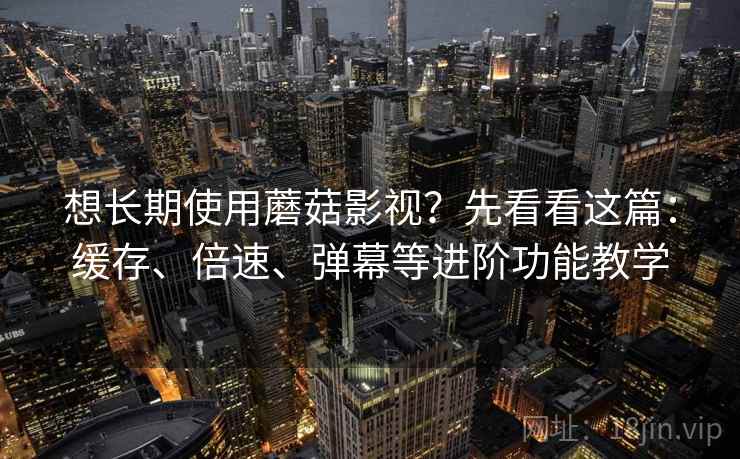 想长期使用蘑菇影视?先看看这篇:缓存、倍速、弹幕等进阶功能教学 想长期使用蘑菇影视?先看看这篇:缓存、倍速、弹幕等进阶功能教学