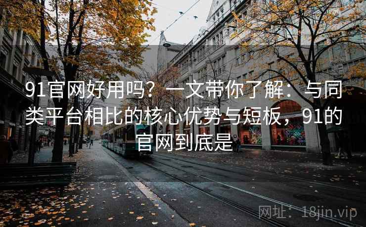 91官网好用吗?一文带你了解:与同类平台相比的核心优势与短板,91的官网到底是 91官网好用吗?一文带你了解:与同类平台相比的核心优势与短板,91的官网到底是