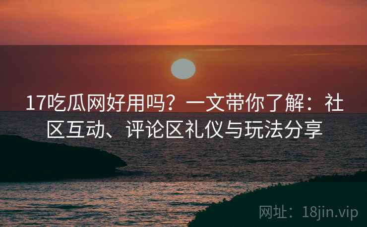 17吃瓜网好用吗？一文带你了解：社区互动、评论区礼仪与玩法分享