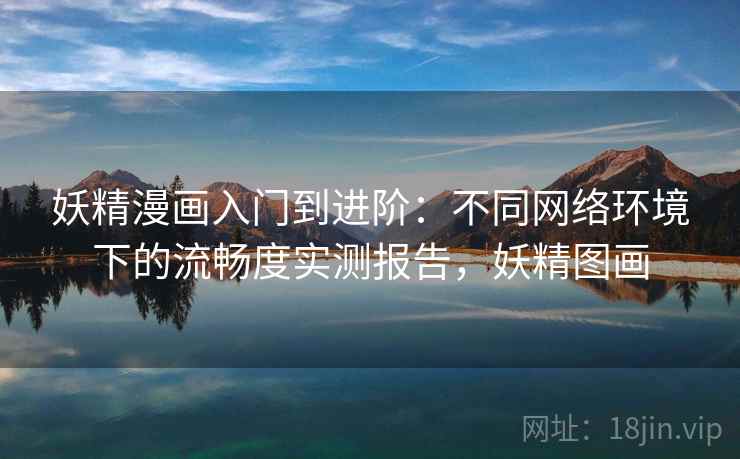 妖精漫画入门到进阶：不同网络环境下的流畅度实测报告，妖精图画