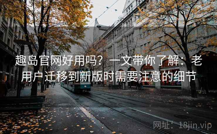 趣岛官网好用吗？一文带你了解：老用户迁移到新版时需要注意的细节