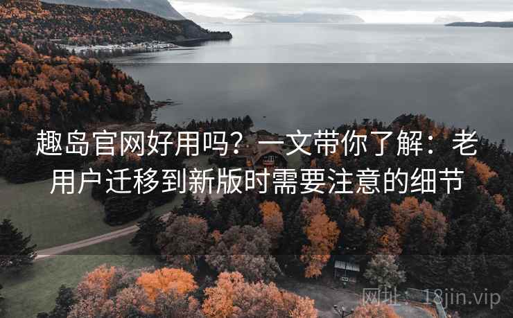 趣岛官网好用吗?一文带你了解:老用户迁移到新版时需要注意的细节 趣岛官网好用吗?一文带你了解:老用户迁移到新版时需要注意的细节