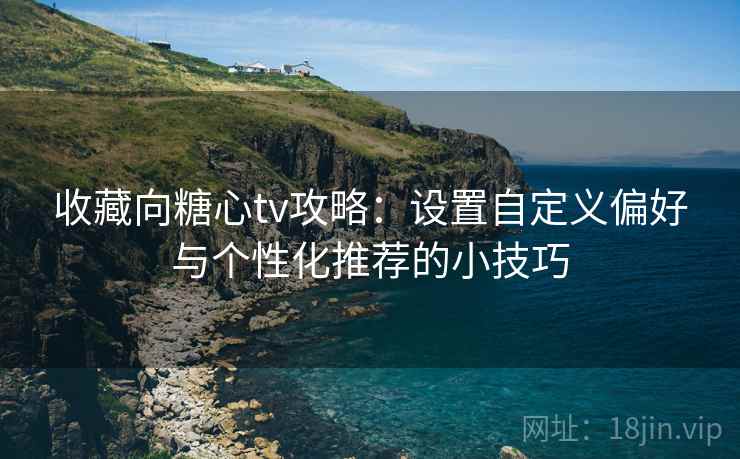 收藏向糖心tv攻略：设置自定义偏好与个性化推荐的小技巧