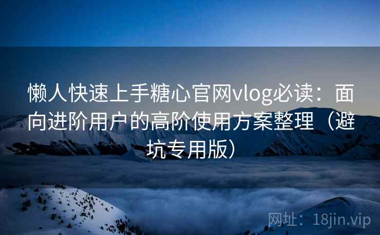 懒人快速上手糖心官网vlog必读:面向进阶用户的高阶使用方案整理(避坑专用版) 懒人快速上手糖心官网vlog必读:面向进阶用户的高阶使用方案整理(避坑专用版)