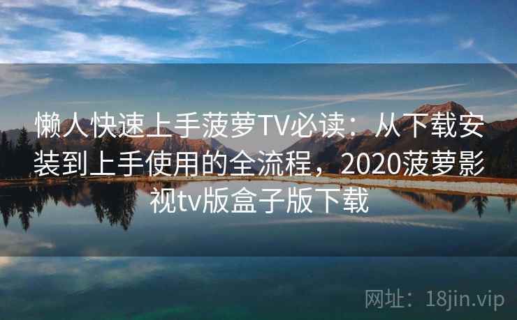 懒人快速上手菠萝TV必读：从下载安装到上手使用的全流程，2020菠萝影视tv版盒子版下载
