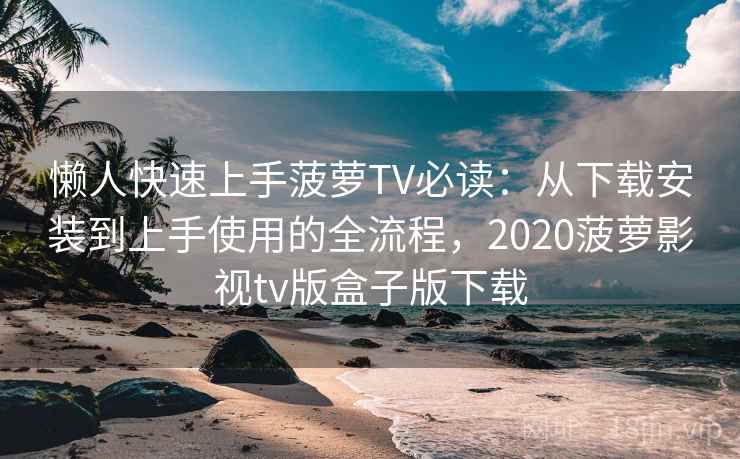懒人快速上手菠萝TV必读:从下载安装到上手使用的全流程,2020菠萝影视tv版盒子版下载 懒人快速上手菠萝TV必读:从下载安装到上手使用的全流程,2020菠萝影视tv版盒子版下载