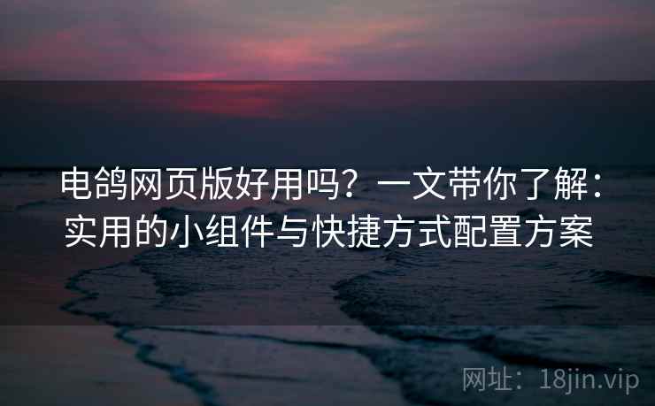 电鸽网页版好用吗?一文带你了解:实用的小组件与快捷方式配置方案 电鸽网页版好用吗?一文带你了解:实用的小组件与快捷方式配置方案