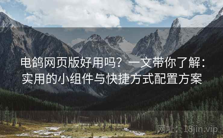 电鸽网页版好用吗？一文带你了解：实用的小组件与快捷方式配置方案
