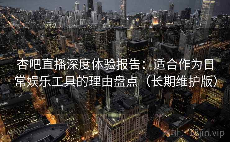 杏吧直播深度体验报告:适合作为日常娱乐工具的理由盘点(长期维护版) 杏吧直播深度体验报告:适合作为日常娱乐工具的理由盘点(长期维护版)