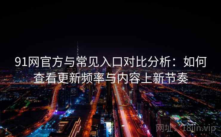 91网官方与常见入口对比分析：如何查看更新频率与内容上新节奏